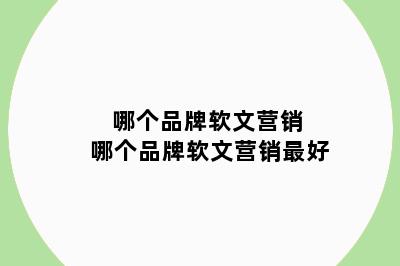 哪个品牌软文营销 哪个品牌软文营销最好